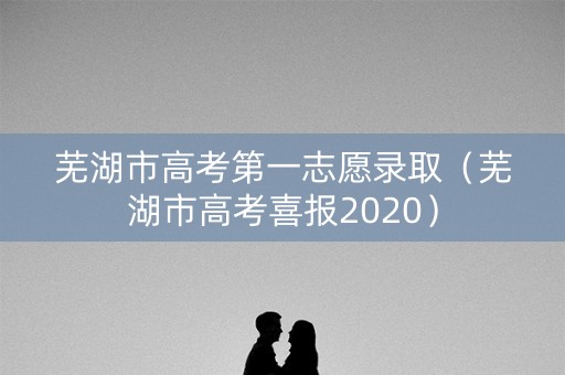 芜湖市高考第一志愿录取(芜湖市高考喜报2020) 芜湖市高考第一志愿录取(芜湖市高考喜报2020)