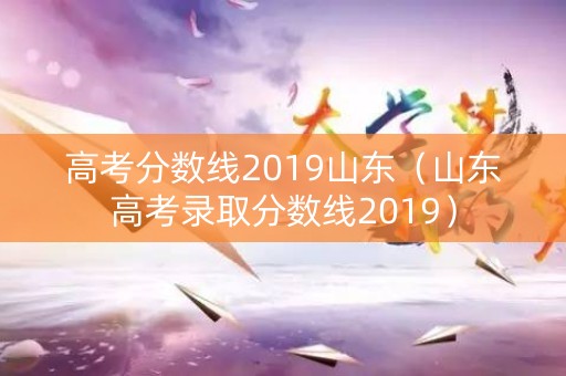 高考分数线2019山东（山东高考录取分数线2019）