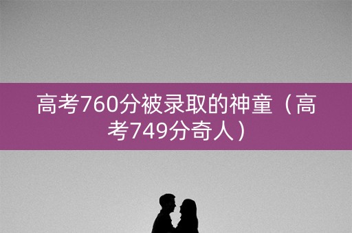 高考760分被录取的神童(高考749分奇人) 高考760分被录取的神童(高考749分奇人)