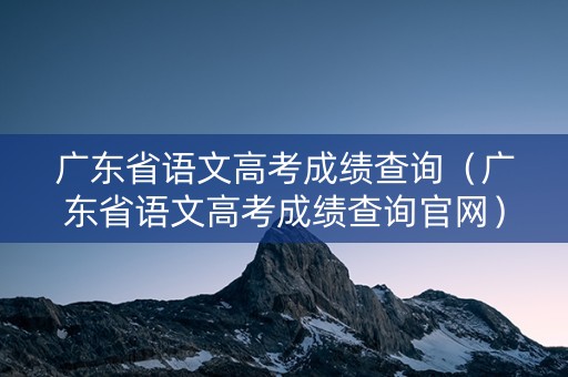 广东省语文高考成绩查询(广东省语文高考成绩查询官网) 广东省语文高考成绩查询(广东省语文高考成绩查询官网)