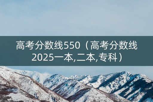 高考分数线550（高考分数线2025一本,二本,专科）