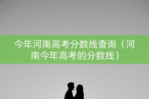 今年河南高考分数线查询(河南今年高考的分数线) 今年河南高考分数线查询(河南今年高考的分数线)