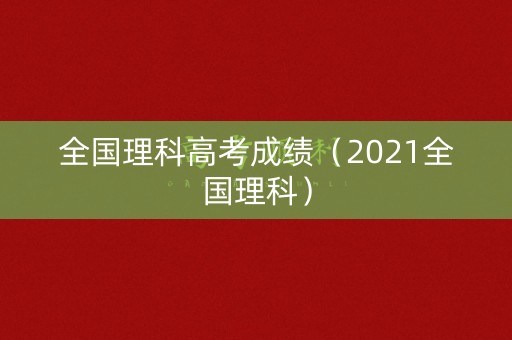 全国理科高考成绩（2021全国理科）