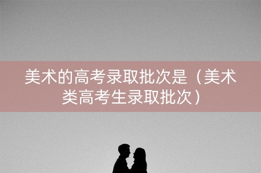 美术的高考录取批次是(美术类高考生录取批次) 美术的高考录取批次是(美术类高考生录取批次)
