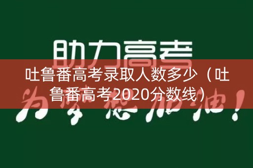 吐鲁番高考录取人数多少（吐鲁番高考2020分数线）