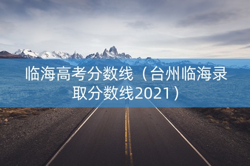 临海高考分数线(台州临海录取分数线2021) 临海高考分数线(台州临海录取分数线2021)