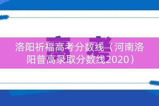 洛阳祈福高考分数线（河南洛阳普高录取分数线2020）