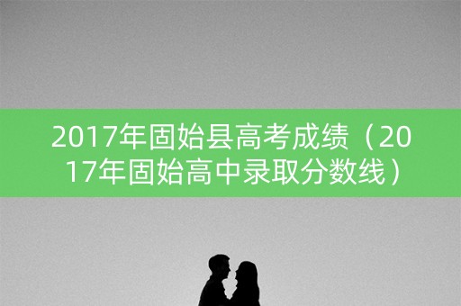 2017年固始县高考成绩（2017年固始高中录取分数线）