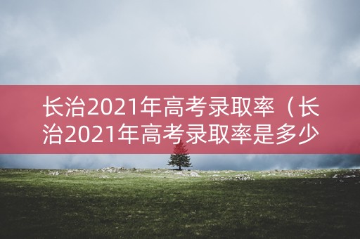 长治2021年高考录取率（长治2021年高考录取率是多少）