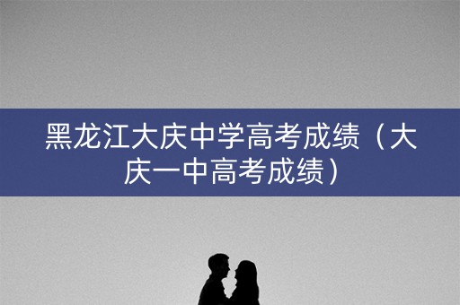 黑龙江大庆中学高考成绩(大庆一中高考成绩) 黑龙江大庆中学高考成绩(大庆一中高考成绩)