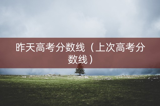 昨天高考分数线（上次高考分数线）