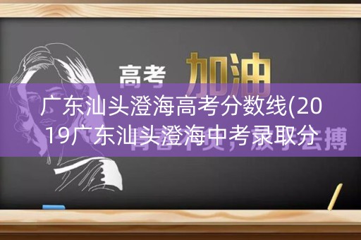 广东汕头澄海高考分数线(2019广东汕头澄海中考录取分数线) 广东汕头澄海高考分数线(2019广东汕头澄海中考录取分数线)