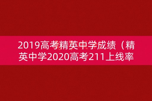 2019高考精英中学成绩(精英中学2020高考211上线率) 2019高考精英中学成绩(精英中学2020高考211上线率)