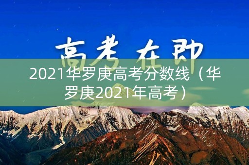 2021华罗庚高考分数线（华罗庚2021年高考）