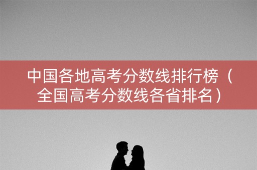 中国各地高考分数线排行榜（全国高考分数线各省排名）