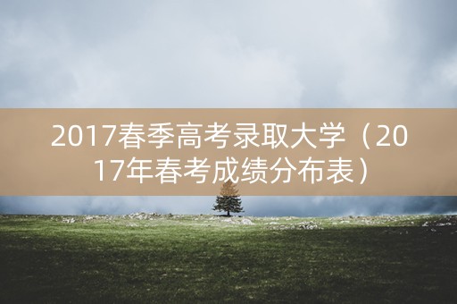 2017春季高考录取大学（2017年春考成绩分布表）