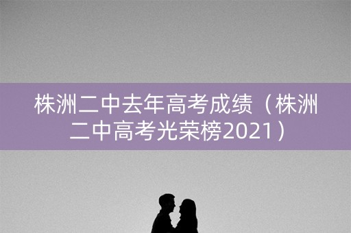 株洲二中去年高考成绩（株洲二中高考光荣榜2021）