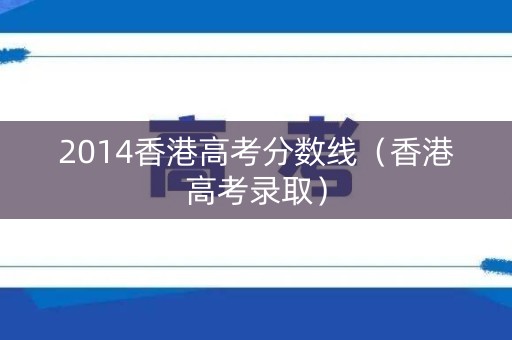 2014香港高考分数线(香港高考录取) 2014香港高考分数线(香港高考录取)