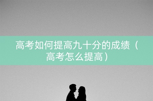 高考如何提高九十分的成绩（高考怎么提高）