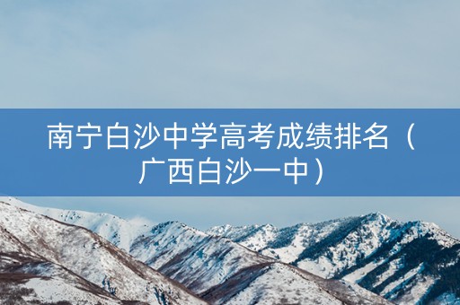 南宁白沙中学高考成绩排名（广西白沙一中）
