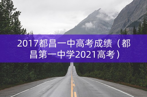 2017都昌一中高考成绩（都昌第一中学2021高考）