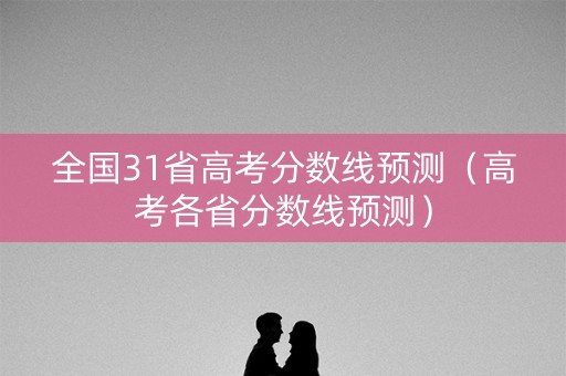 全国31省高考分数线预测（高考各省分数线预测）