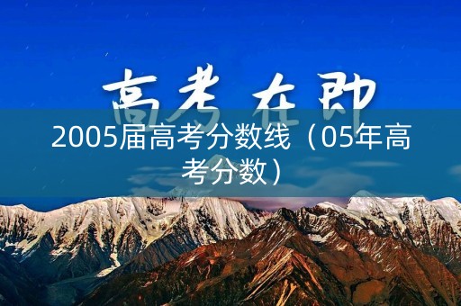 2005届高考分数线(05年高考分数) 2005届高考分数线(05年高考分数)