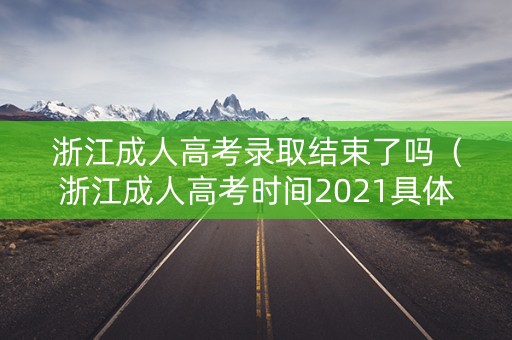 浙江成人高考录取结束了吗（浙江成人高考时间2021具体时间）