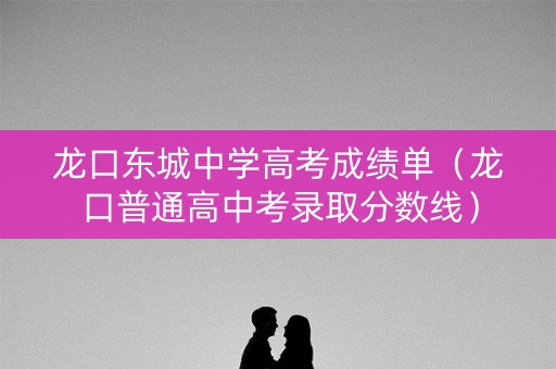 龙口东城中学高考成绩单（龙口普通高中考录取分数线）