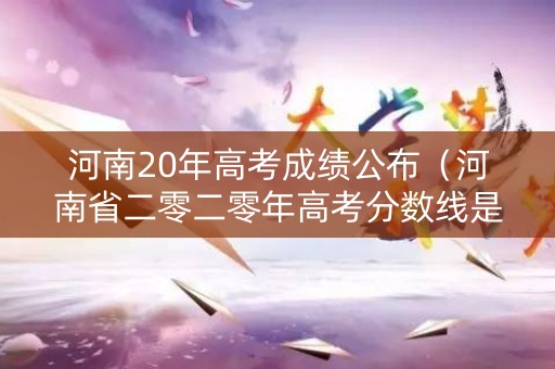 河南20年高考成绩公布（河南省二零二零年高考分数线是多少）