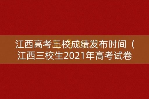 江西高考三校成绩发布时间(江西三校生2021年高考试卷) 江西高考三校成绩发布时间(江西三校生2021年高考试卷)