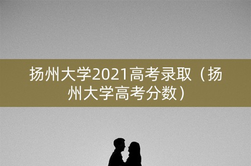 扬州大学2021高考录取(扬州大学高考分数) 扬州大学2021高考录取(扬州大学高考分数)