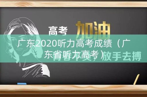 广东2020听力高考成绩(广东省听力高考) 广东2020听力高考成绩(广东省听力高考)
