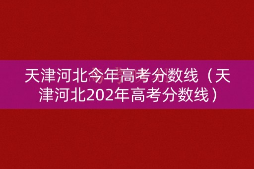 天津河北今年高考分数线(天津河北202年高考分数线) 天津河北今年高考分数线(天津河北202年高考分数线)