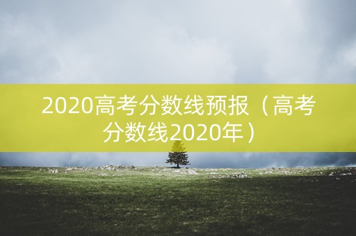 2020高考分数线预报（高考分数线2020年）
