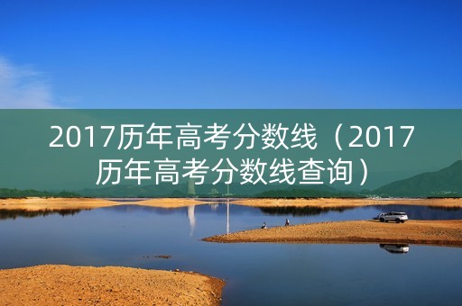 2017历年高考分数线（2017历年高考分数线查询）