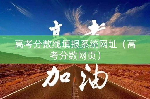 高考分数线填报系统网址(高考分数网页) 高考分数线填报系统网址(高考分数网页)