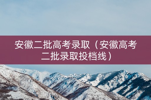 安徽二批高考录取（安徽高考二批录取投档线）