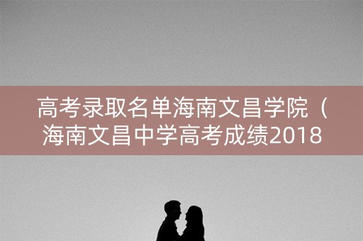 高考录取名单海南文昌学院(海南文昌中学高考成绩2018) 高考录取名单海南文昌学院(海南文昌中学高考成绩2018)