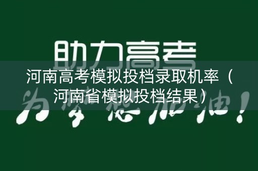 河南高考模拟投档录取机率（河南省模拟投档结果）