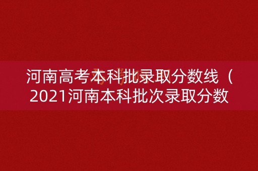 河南高考本科批录取分数线（2021河南本科批次录取分数线）