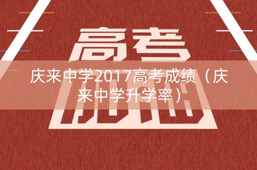 庆来中学2017高考成绩（庆来中学升学率）