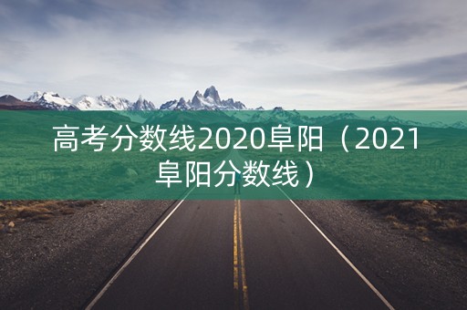 高考分数线2020阜阳（2021阜阳分数线）