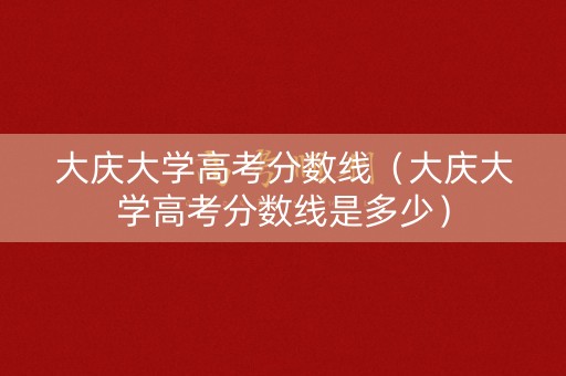 大庆大学高考分数线（大庆大学高考分数线是多少）