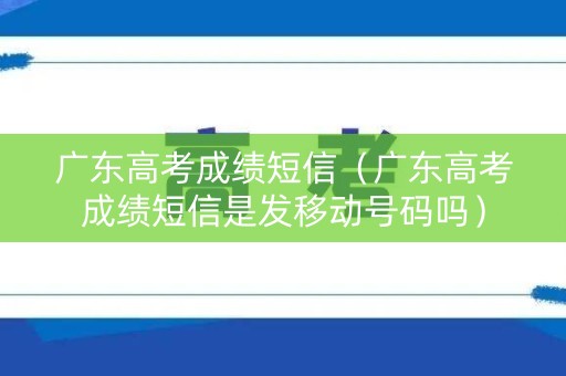 广东高考成绩短信(广东高考成绩短信是发移动号码吗) 广东高考成绩短信(广东高考成绩短信是发移动号码吗)