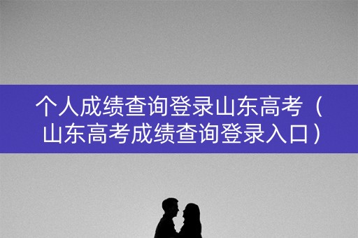 个人成绩查询登录山东高考(山东高考成绩查询登录入口) 个人成绩查询登录山东高考(山东高考成绩查询登录入口)
