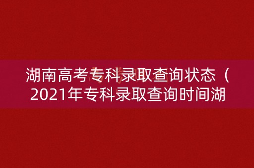 湖南高考专科录取查询状态(2021年专科录取查询时间湖南) 湖南高考专科录取查询状态(2021年专科录取查询时间湖南)
