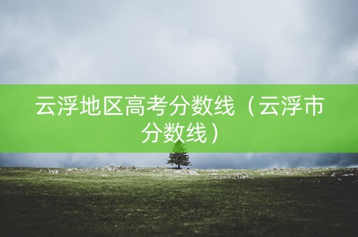 云浮地区高考分数线（云浮市分数线）