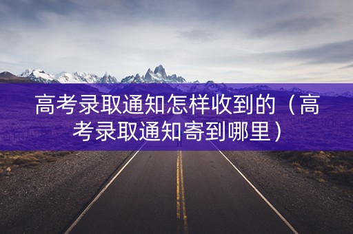 高考录取通知怎样收到的（高考录取通知寄到哪里）