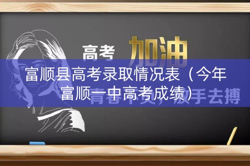 富顺县高考录取情况表（今年富顺一中高考成绩）